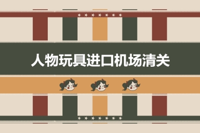 人物玩具進口機場清關(guān)有這4點需要注意