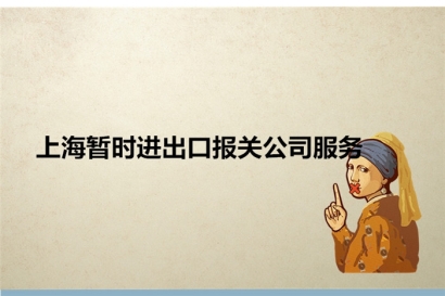 上海暫時進(jìn)出口報關(guān)公司服務(wù)_暫時進(jìn)出口相關(guān)問題