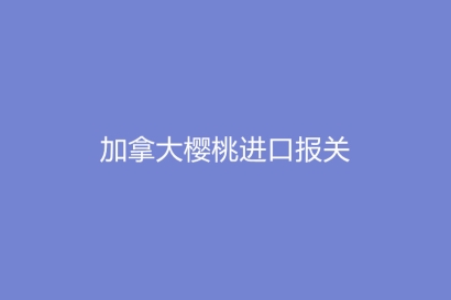 加拿大櫻桃進(jìn)口報關(guān)的流程