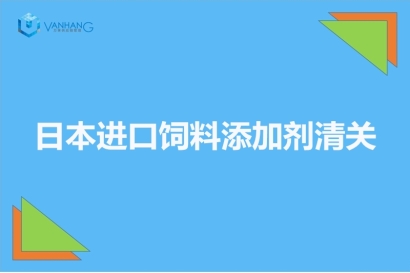 日本進(jìn)口飼料添加劑清關(guān)以及準(zhǔn)入相關(guān)知識(shí)
