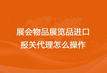 展會物品展覽品進口報關代理怎么操作