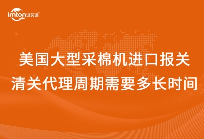 美國大型采棉機進口報關(guān)清關(guān)代理周期需要多長時間