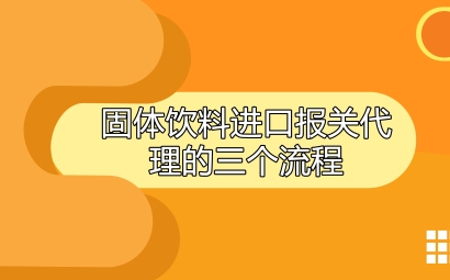 固體飲料進(jìn)口報(bào)關(guān)代理的三個(gè)流程