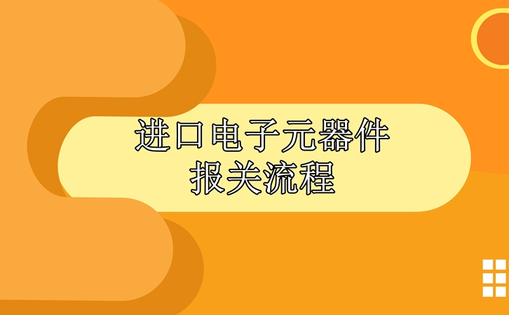 進口電子元器件報關流程，請查收!